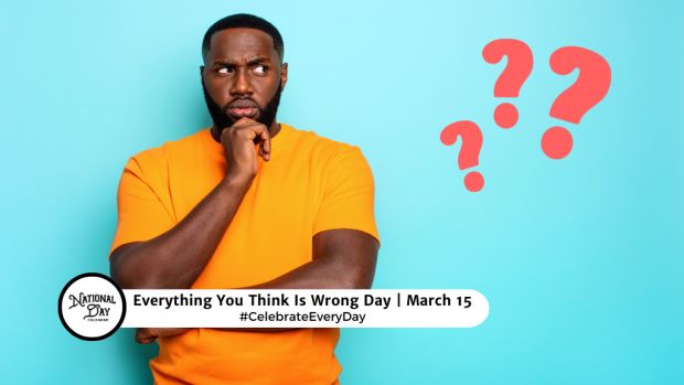 EVERYTHING YOU THINK IS WRONG DAY  March 15