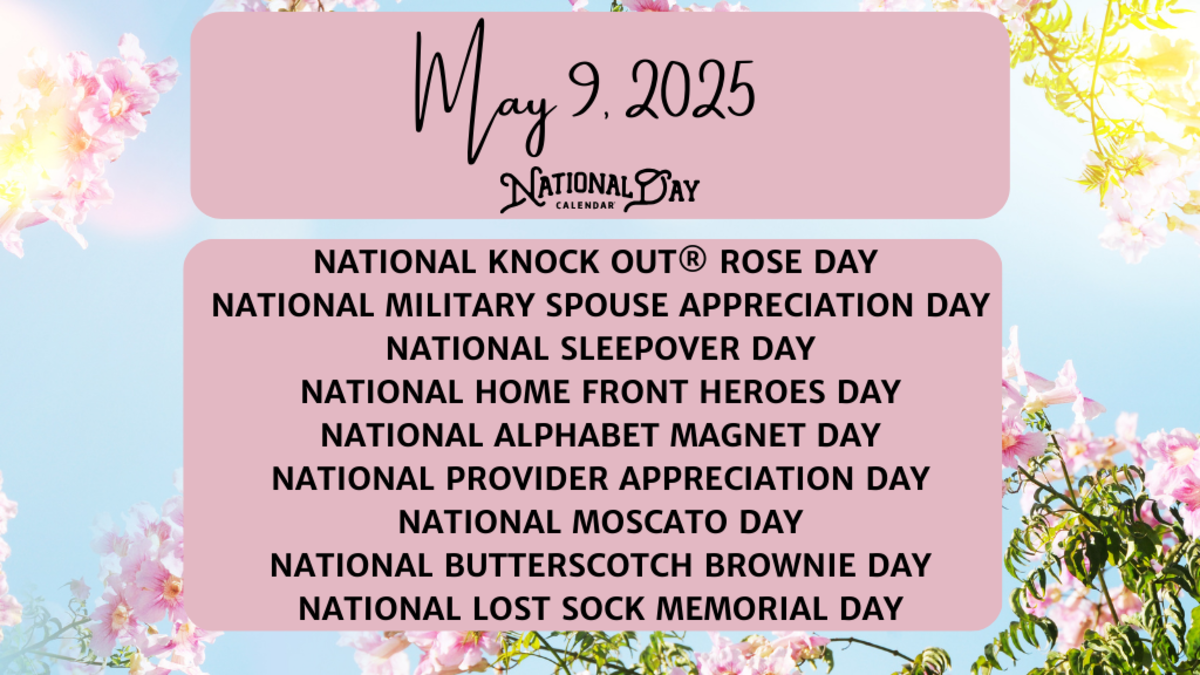 MAY 9, 2025 | NATIONAL KNOCK OUT® ROSE DAY | NATIONAL MILITARY SPOUSE APPRECIATION DAY | NATIONAL SLEEPOVER DAY | NATIONAL HOME FRONT HEROES DAY | NATIONAL ALPHABET MAGNET DAY | NATIONAL PROVIDER APPRECIATION DAY | NATIONAL MOSCATO DAY | NATIONAL BUTTERSCOTCH BROWNIE DAY | NATIONAL LOST SOCK MEMORIAL DAY