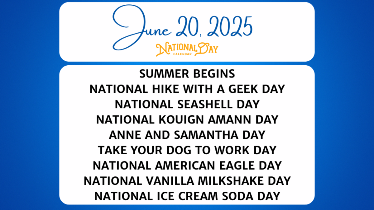 JUNE 20, 2025 | SUMMER BEGINS | NATIONAL HIKE WITH A GEEK DAY | NATIONAL SEASHELL DAY | NATIONAL KOUIGN AMANN DAY | ANNE AND SAMANTHA DAY | NATIONAL TAKE YOUR DOG TO WORK DAY | NATIONAL AMERICAN EAGLE DAY | NATIONAL VANILLA MILKSHAKE DAY | NATIONAL ICE CREAM SODA DAY