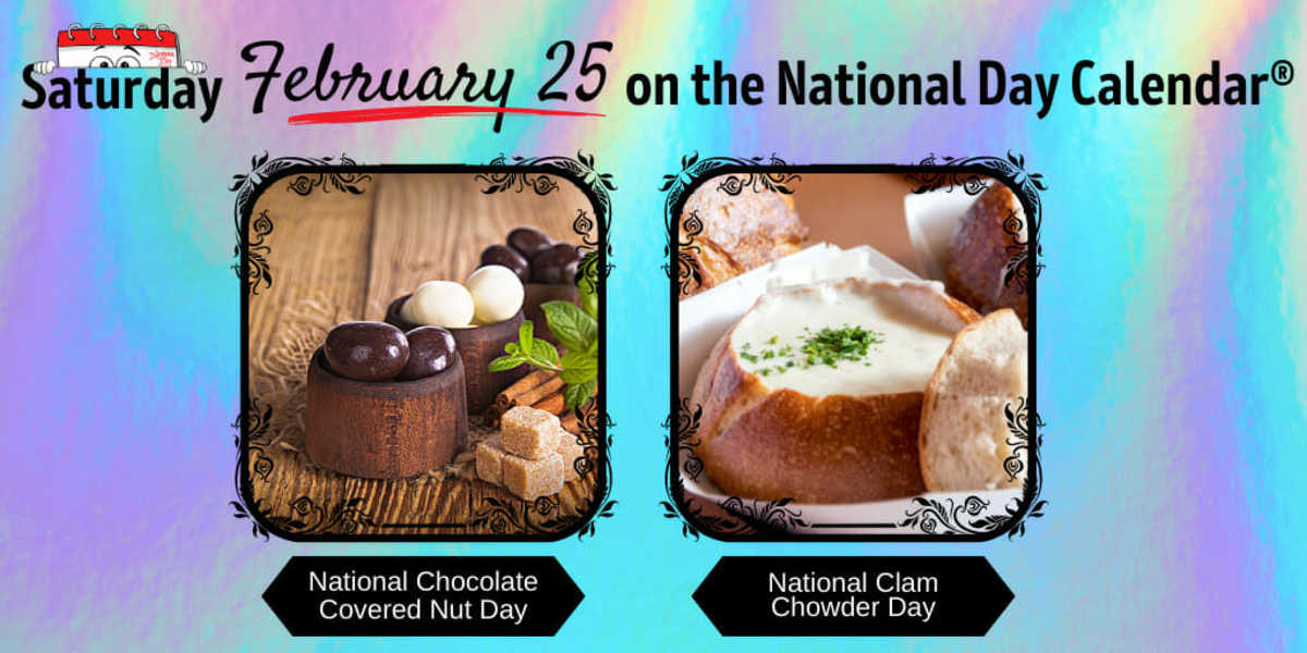 FEBRUARY 25, 2023 NATIONAL CHOCOLATE COVERED NUT DAY NATIONAL CLAM CHOWDER DAY National