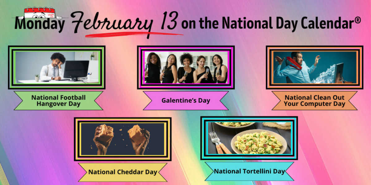 FEBRUARY 13, 2023 GALENTINE’S DAY NATIONAL CHEDDAR DAY NATIONAL CLEAN OUT YOUR COMPUTER