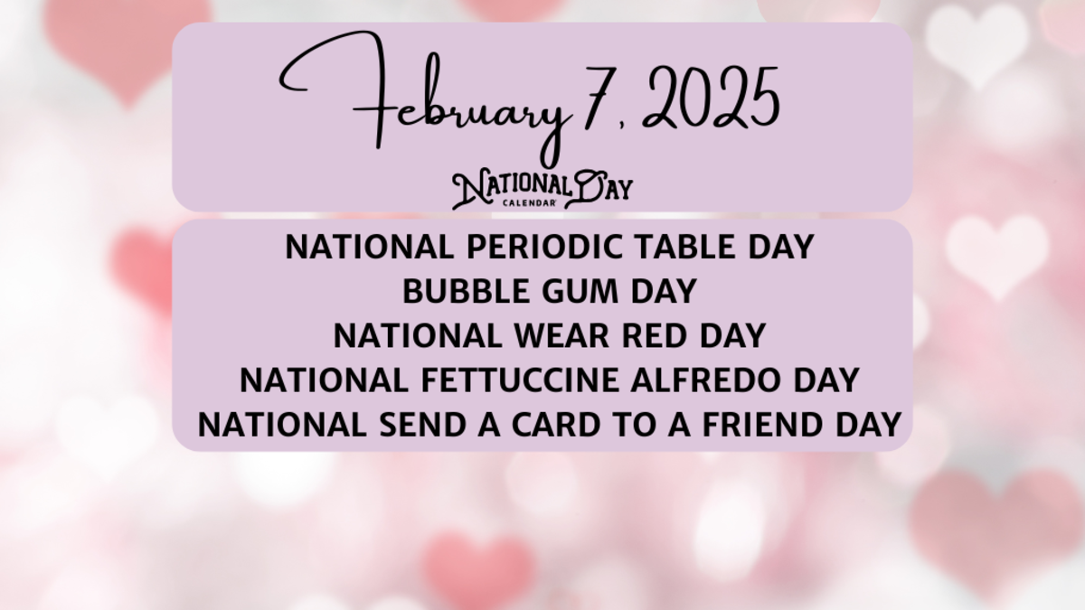 FEBRUARY 7, 2025 | NATIONAL PERIODIC TABLE DAY | BUBBLE GUM DAY | NATIONAL WEAR RED DAY | NATIONAL FETTUCCINE ALFREDO DAY | NATIONAL SEND A CARD TO A FRIEND DAY
